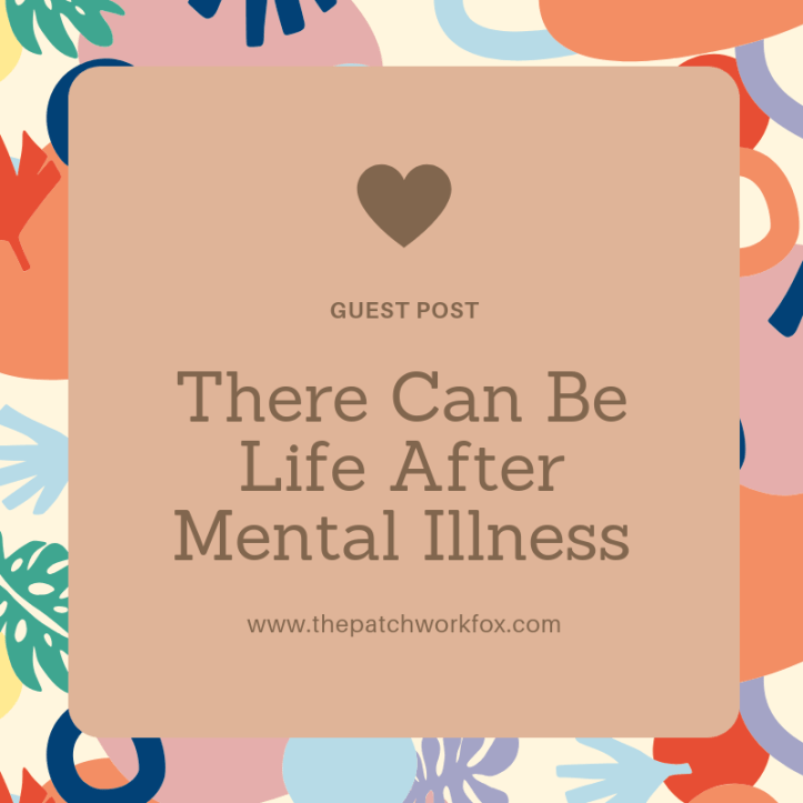 There Can Be Life After Mental Illness (Guest Post) (www.thepatchworkfox.com)